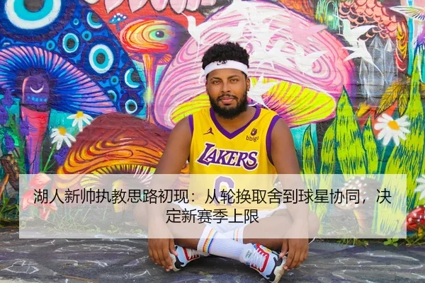 湖人新帅执教思路初现：从轮换取舍到球星协同，决定新赛季上限